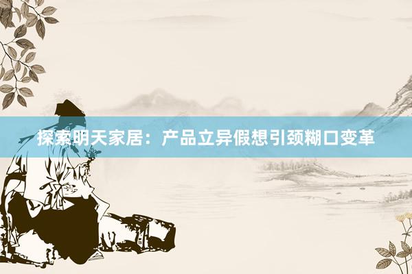 探索明天家居：产品立异假想引颈糊口变革