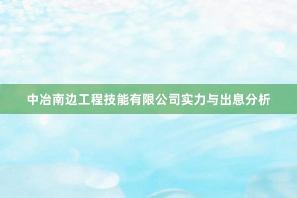 中冶南边工程技能有限公司实力与出息分析